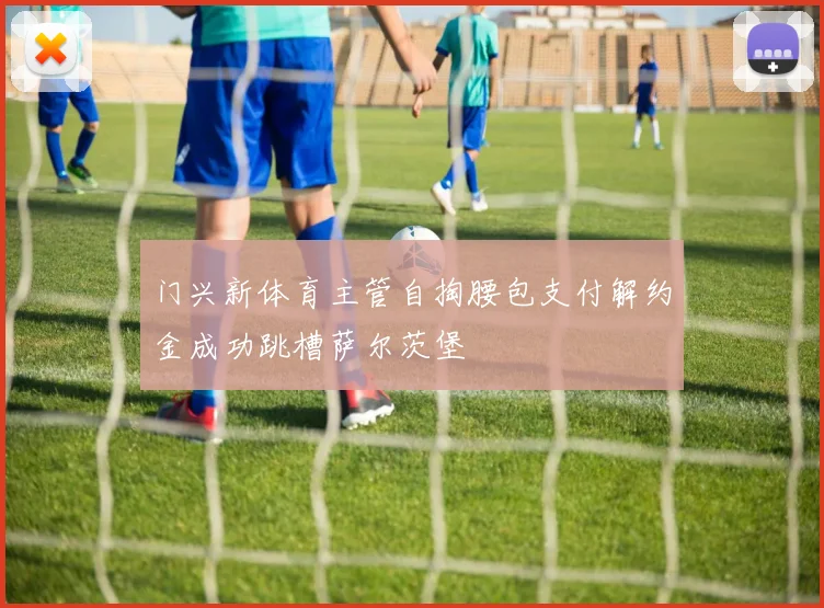门兴新体育主管自掏腰包支付解约金成功跳槽萨尔茨堡