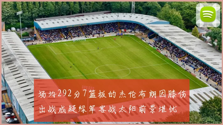 场均292分7篮板的杰伦布朗因膝伤出战成疑绿军客战太阳前景堪忧