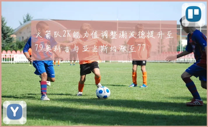 火箭队2K能力值调整谢泼德提升至79奥科吉与亚当斯均涨至77