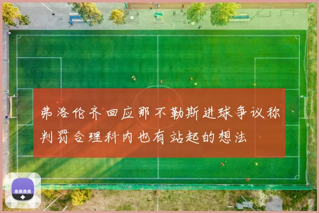 弗洛伦齐回应那不勒斯进球争议称判罚合理科内也有站起的想法